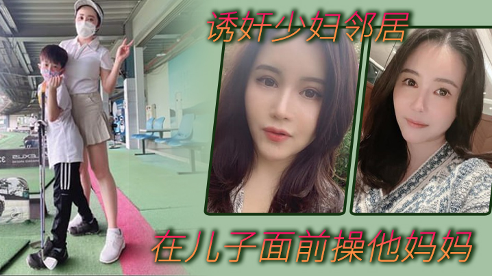 诱奸少妇邻居在邻居儿子面前操他妈妈不料被发现